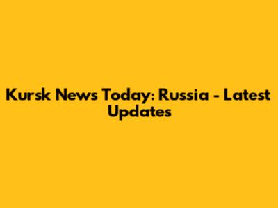 Kursk News Today: Russia - Latest Updates