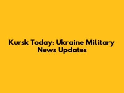 Kursk Today: Ukraine Military News Updates