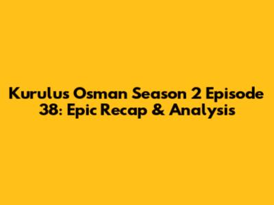 Kurulus Osman Season 2 Episode 38: Epic Recap & Analysis
