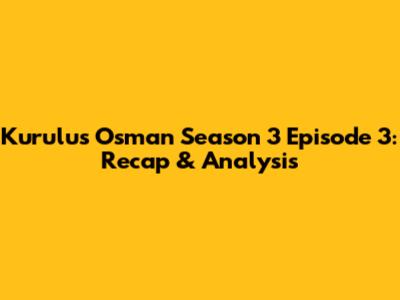 Kurulus Osman Season 3 Episode 3: Recap & Analysis