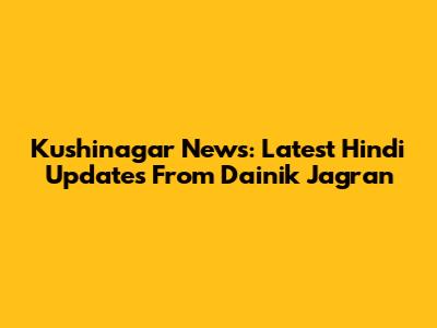 Kushinagar News: Latest Hindi Updates From Dainik Jagran