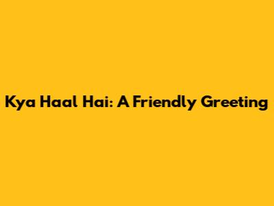 Kya Haal Hai: A Friendly Greeting