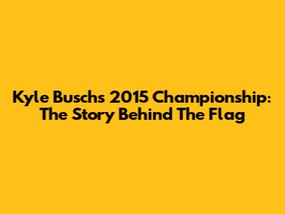 Kyle Busch's 2015 Championship: The Story Behind The Flag