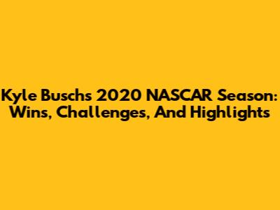 Kyle Busch's 2020 NASCAR Season: Wins, Challenges, And Highlights