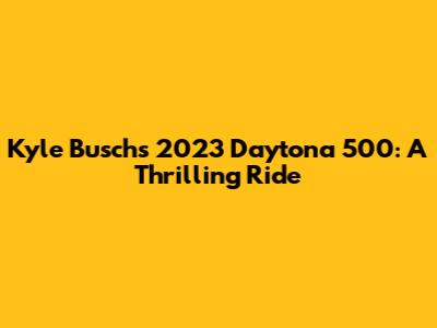 Kyle Busch's 2023 Daytona 500: A Thrilling Ride