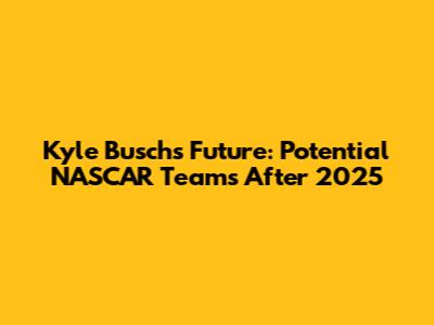Kyle Busch's Future: Potential NASCAR Teams After 2025