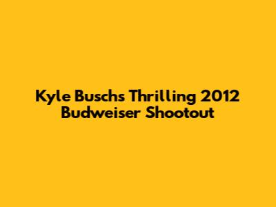 Kyle Busch's Thrilling 2012 Budweiser Shootout