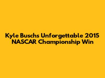 Kyle Busch's Unforgettable 2015 NASCAR Championship Win