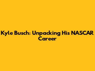 Kyle Busch: Unpacking His NASCAR Career