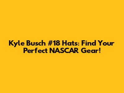 Kyle Busch #18 Hats: Find Your Perfect NASCAR Gear!