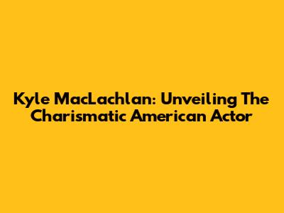 Kyle MacLachlan: Unveiling The Charismatic American Actor