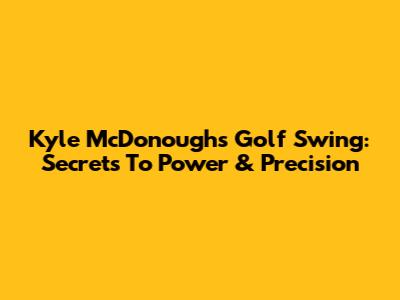 Kyle McDonough's Golf Swing: Secrets To Power & Precision