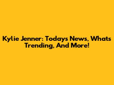Kylie Jenner: Today's News, What's Trending, And More!