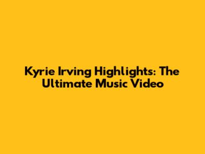 Kyrie Irving Highlights: The Ultimate Music Video
