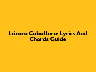Lázaro Caballero: Lyrics And Chords Guide