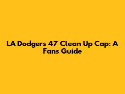LA Dodgers '47 Clean Up Cap: A Fan's Guide