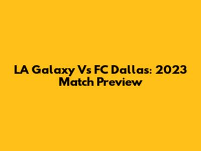 LA Galaxy Vs FC Dallas: 2023 Match Preview
