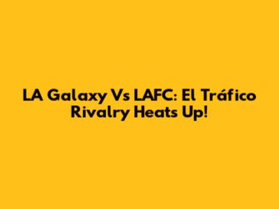 LA Galaxy Vs LAFC: El Tráfico Rivalry Heats Up!