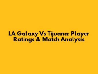 LA Galaxy Vs Tijuana: Player Ratings & Match Analysis