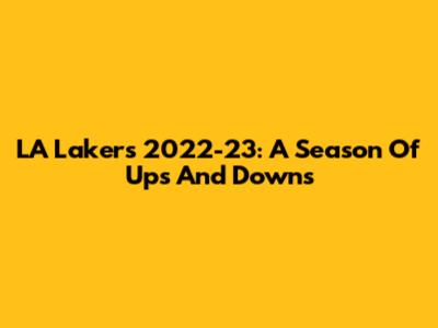 LA Lakers 2022-23: A Season Of Ups And Downs
