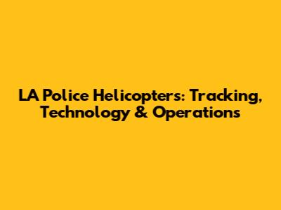 LA Police Helicopters: Tracking, Technology & Operations