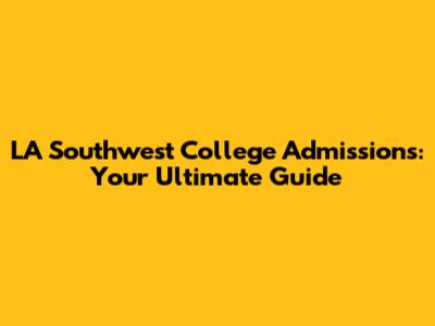 LA Southwest College Admissions: Your Ultimate Guide