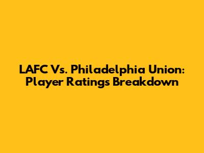 LAFC Vs. Philadelphia Union: Player Ratings Breakdown