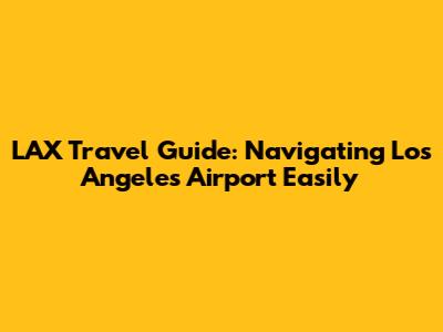 LAX Travel Guide: Navigating Los Angeles Airport Easily