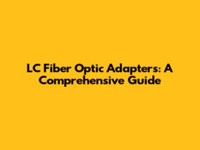 LC Fiber Optic Adapters: A Comprehensive Guide