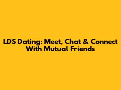 LDS Dating: Meet, Chat & Connect With Mutual Friends