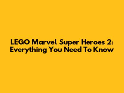 LEGO Marvel Super Heroes 2: Everything You Need To Know