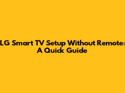 LG Smart TV Setup Without Remote: A Quick Guide