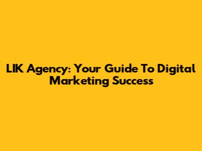 LIK Agency: Your Guide To Digital Marketing Success