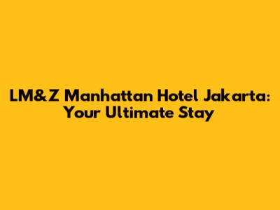 LM&Z Manhattan Hotel Jakarta: Your Ultimate Stay