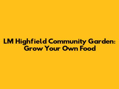 LM Highfield Community Garden: Grow Your Own Food