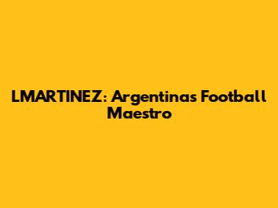 LMARTINEZ: Argentina's Football Maestro