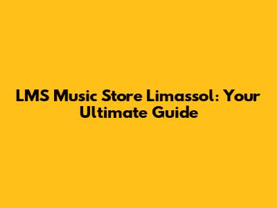 LMS Music Store Limassol: Your Ultimate Guide