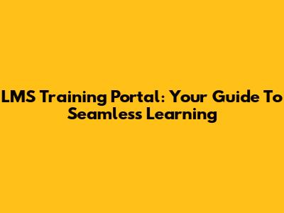 LMS Training Portal: Your Guide To Seamless Learning