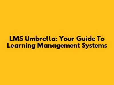 LMS Umbrella: Your Guide To Learning Management Systems