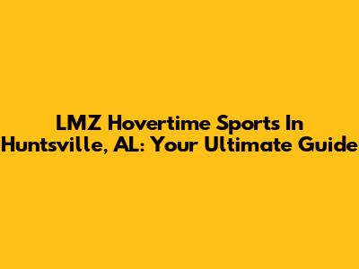 LMZ Hovertime Sports In Huntsville, AL: Your Ultimate Guide