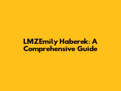 LMZEmily Haberek: A Comprehensive Guide