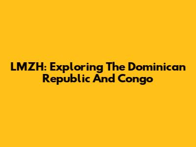 LMZH: Exploring The Dominican Republic And Congo