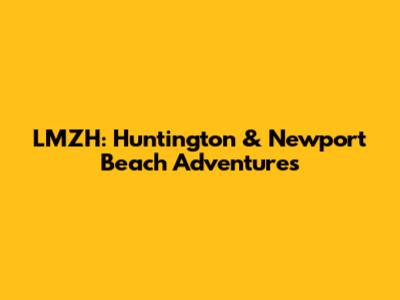 LMZH: Huntington & Newport Beach Adventures