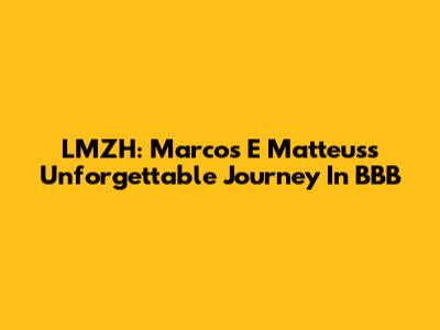 LMZH: Marcos E Matteus's Unforgettable Journey In BBB