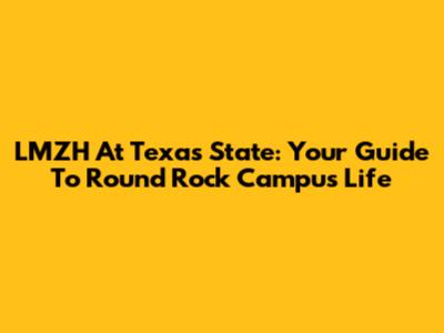 LMZH At Texas State: Your Guide To Round Rock Campus Life