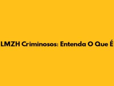 LMZH Criminosos: Entenda O Que É