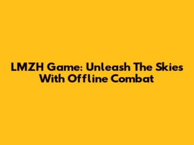 LMZH Game: Unleash The Skies With Offline Combat