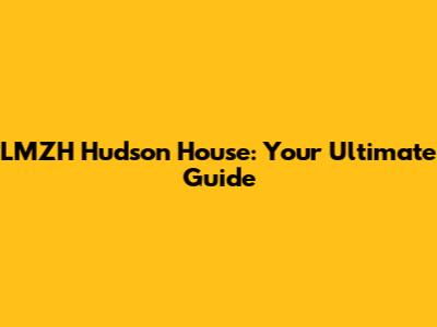 LMZH Hudson House: Your Ultimate Guide