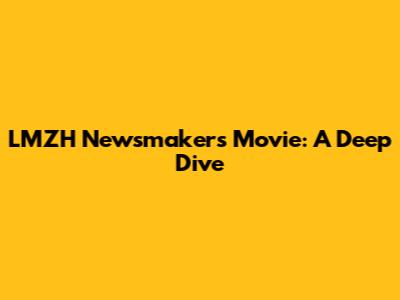 LMZH Newsmakers Movie: A Deep Dive