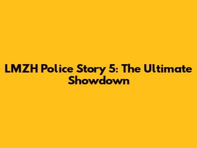 LMZH Police Story 5: The Ultimate Showdown
